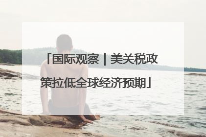 国际观察｜美关税政策拉低全球经济预期