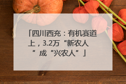 四川西充：有机赛道上，3.2万“新农人”成“兴农人”