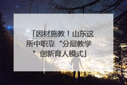 因材施教！山东这所中职靠“分层教学”创新育人模式