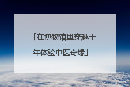 在博物馆里穿越千年体验中医奇缘