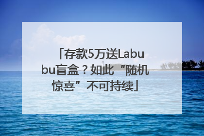 存款5万送Labubu盲盒？如此“随机惊喜”不可持续