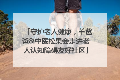 守护老人健康，羊爸爸&中医松果会走进老人认知障碍友好社区