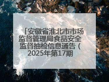 安徽省淮北市市场监督管理局食品安全监督抽检信息通告（2025年第17期-你点我检）