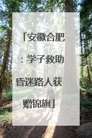 安徽合肥：学子救助昏迷路人获赠锦旗