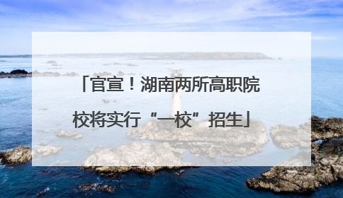 官宣！湖南两所高职院校将实行“一校”招生