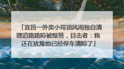 宜昌一外卖小哥顶风雨独自清理道路路障被爆赞，目击者：我还在犹豫他已经停车清障了