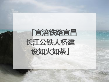宜涪铁路宜昌长江公铁大桥建设如火如荼