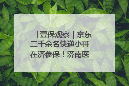 壹保观察｜京东三千余名快递小哥在济参保！济南医保局喊你来参保