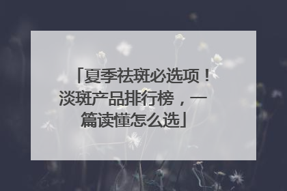夏季祛斑必选项！淡斑产品排行榜，一篇读懂怎么选