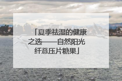 夏季祛湿的健康之选——自然阳光纤薏压片糖果