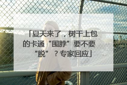 夏天来了，树干上包的卡通“围脖”要不要“脱”？专家回应
