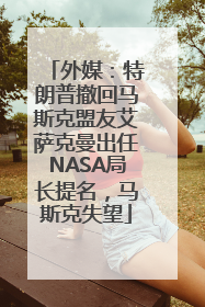 外媒：特朗普撤回马斯克盟友艾萨克曼出任NASA局长提名，马斯克失望