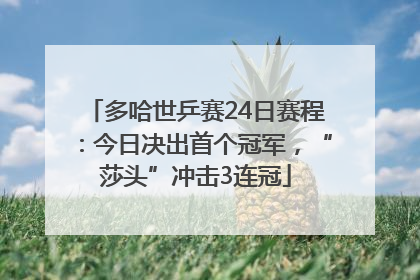 多哈世乒赛24日赛程:今日决出首个冠军,“莎头”冲击3连冠