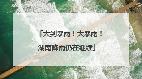 大到暴雨！大暴雨！湖南降雨仍在继续