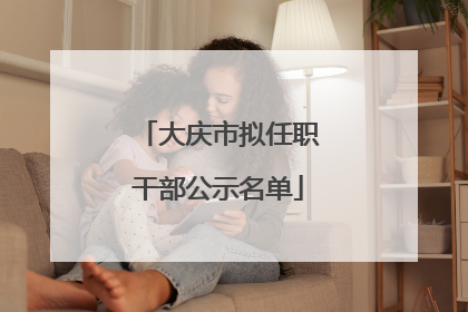 大庆市拟任职干部公示名单