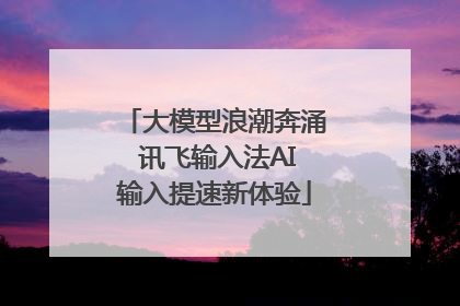 大模型浪潮奔涌 讯飞输入法AI输入提速新体验