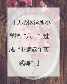 天心区这所小学把“六一”过成“非遗端午实践课”