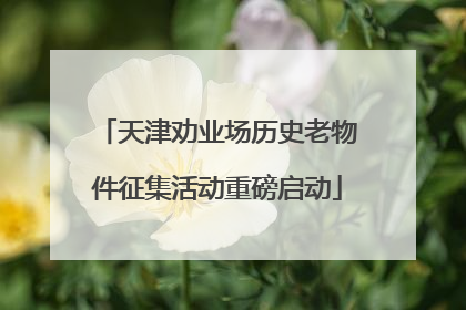 天津劝业场历史老物件征集活动重磅启动