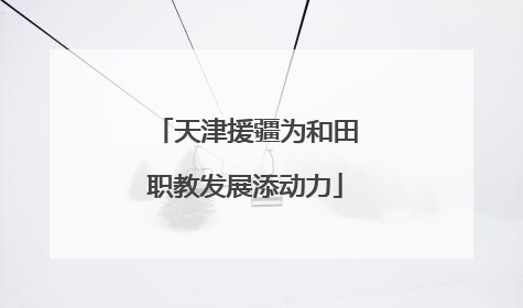 天津援疆为和田职教发展添动力