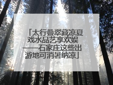 太行叠翠藏凉夏 戏水品艺享欢娱——石家庄这些出游地可消暑纳凉