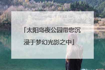 太阳岛夜公园带您沉浸于梦幻光影之中
