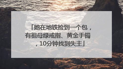 她在地铁捡到一个包，有祖母绿戒指、黄金手镯，10分钟找到失主