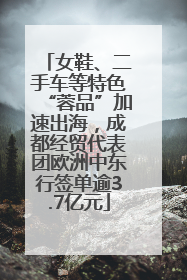 女鞋、二手车等特色“蓉品”加速出海，成都经贸代表团欧洲中东行签单逾3.7亿元
