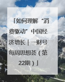 如何理解“消费驱动”中国经济增长｜一财号每周思想荟（第22期）