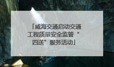 威海交通启动交通工程质量安全监管“四送”服务活动
