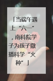 当端午遇上“六一”，南科院学子为孩子撒播科学“火种”