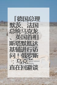 德国总理默茨、法国总统马克龙、英国首相斯塔默抵达基辅进行访问！俄罗斯：乌克兰一直在回避谈判