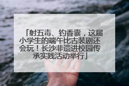射五毒、钓香囊，这届小学生的端午比古装剧还会玩！长沙非遗进校园传承实践活动举行