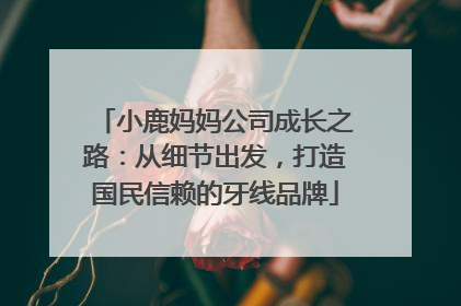 小鹿妈妈公司成长之路：从细节出发，打造国民信赖的牙线品牌