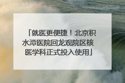 就医更便捷！北京积水潭医院回龙观院区核医学科正式投入使用