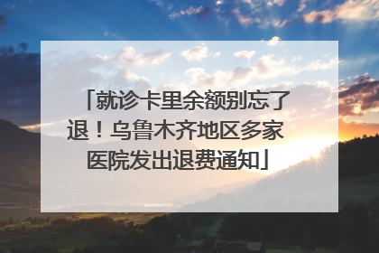 就诊卡里余额别忘了退！乌鲁木齐地区多家医院发出退费通知