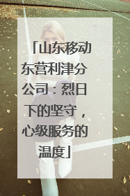 山东移动东营利津分公司：烈日下的坚守，心级服务的温度