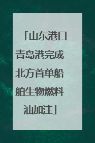 山东港口青岛港完成北方首单船舶生物燃料油加注