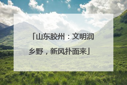 山东胶州：文明润乡野，新风扑面来
