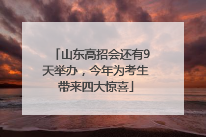 山东高招会还有9天举办，今年为考生带来四大惊喜
