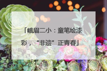 峨眉二小：童笔绘漆彩，“非遗”正青春