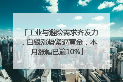 工业与避险需求齐发力，白银涨势紧逼黄金，本月涨幅已逾10%