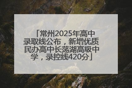 常州2025年高中录取线公布，新增优质民办高中长荡湖高级中学，录控线420分