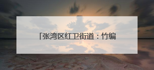 张湾区红卫街道：竹编传清风 廉韵润乡村