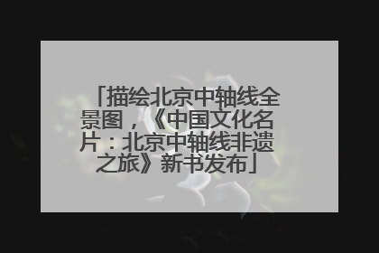 描绘北京中轴线全景图，《中国文化名片：北京中轴线非遗之旅》新书发布
