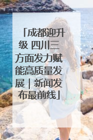 成都迎升级 四川三方面发力赋能高质量发展｜新闻发布最前线