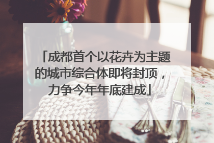 成都首个以花卉为主题的城市综合体即将封顶，力争今年年底建成