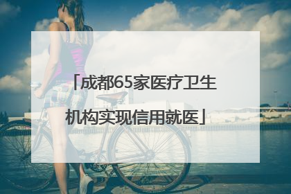成都65家医疗卫生机构实现信用就医