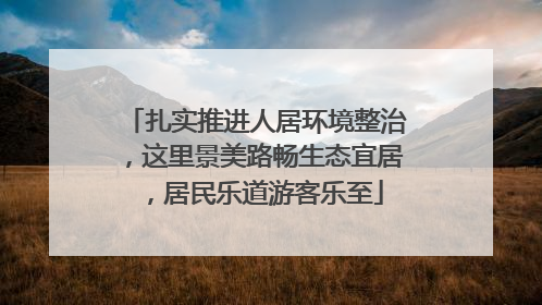 扎实推进人居环境整治，这里景美路畅生态宜居，居民乐道游客乐至