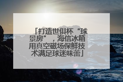 打造世俱杯“球景房”，海信冰箱用真空磁场保鲜技术满足球迷味蕾