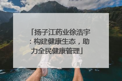 扬子江药业徐浩宇：构建健康生态，助力全民健康管理